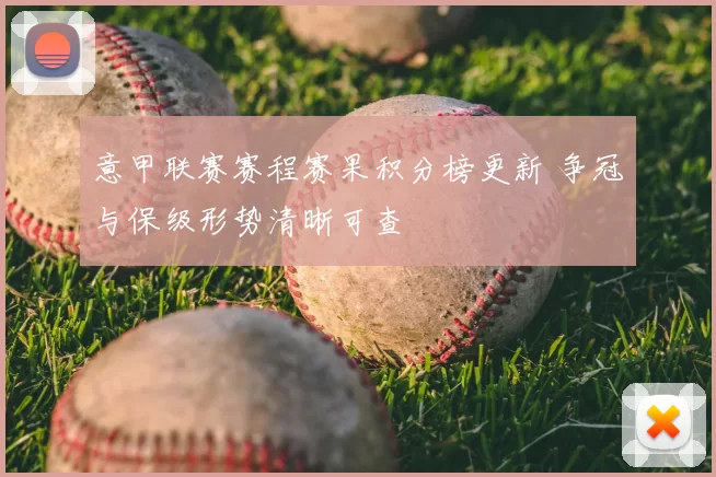 意甲联赛赛程赛果积分榜更新 争冠与保级形势清晰可查