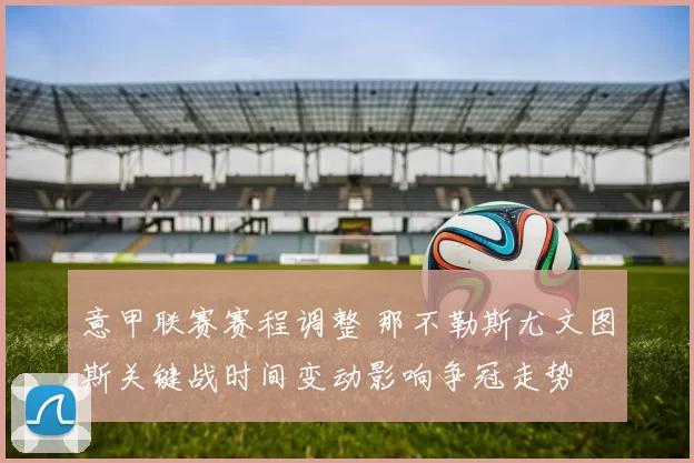 意甲联赛赛程调整 那不勒斯尤文图斯关键战时间变动影响争冠走势