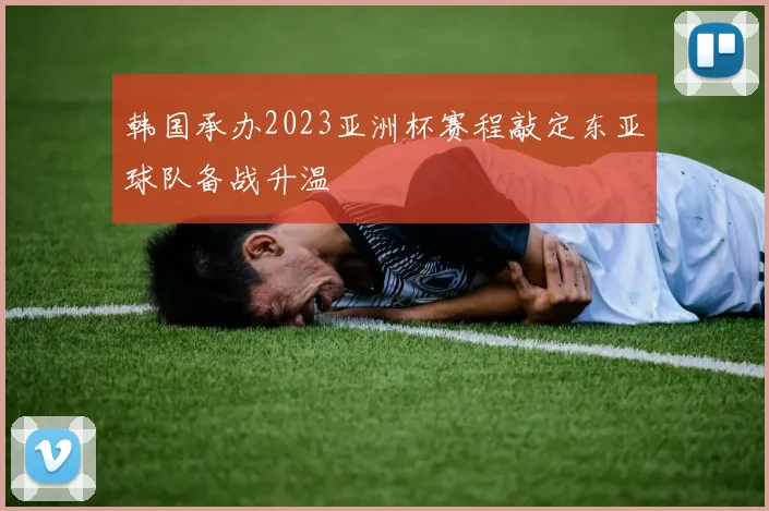 韩国承办2023亚洲杯赛程敲定东亚球队备战升温