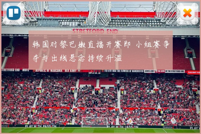 韩国对黎巴嫩直播开赛即 小组赛争夺与出线悬念持续升温