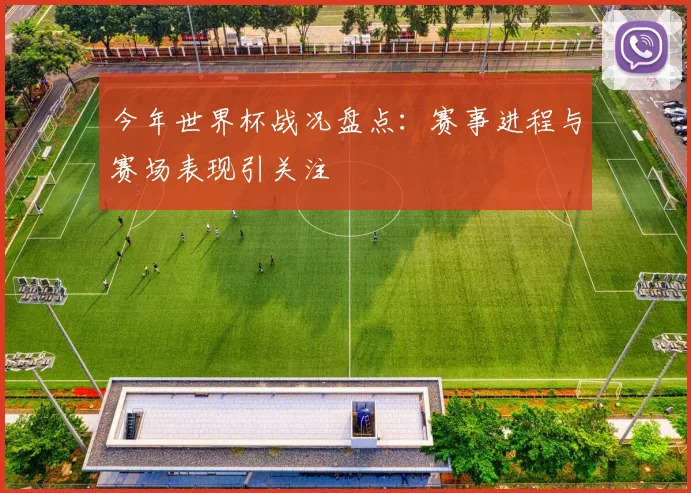 今年世界杯战况盘点：赛事进程与赛场表现引关注