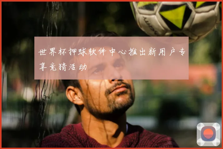 世界杯押球软件中心推出新用户专享竞猜活动