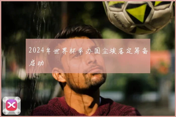 2024年世界杯举办国尘埃落定筹备启动
