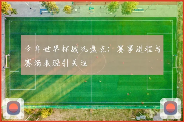 今年世界杯战况盘点：赛事进程与赛场表现引关注
