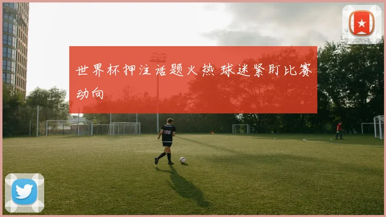 世界杯押注话题火热 球迷紧盯比赛动向