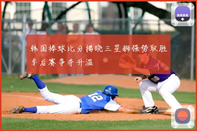 韩国棒球比分揭晓三星狮强势取胜季后赛争夺升温