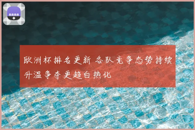 欧洲杯排名更新 各队竞争态势持续升温争夺更趋白热化