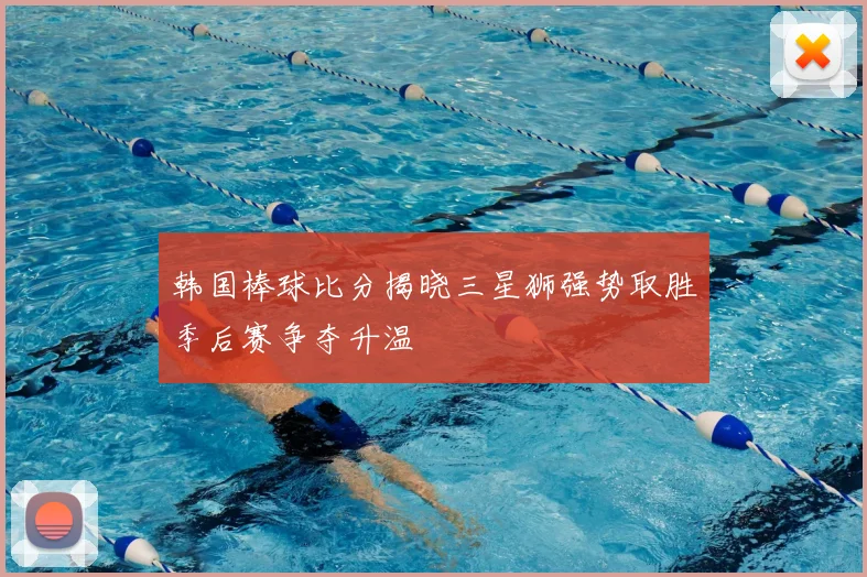 韩国棒球比分揭晓三星狮强势取胜季后赛争夺升温