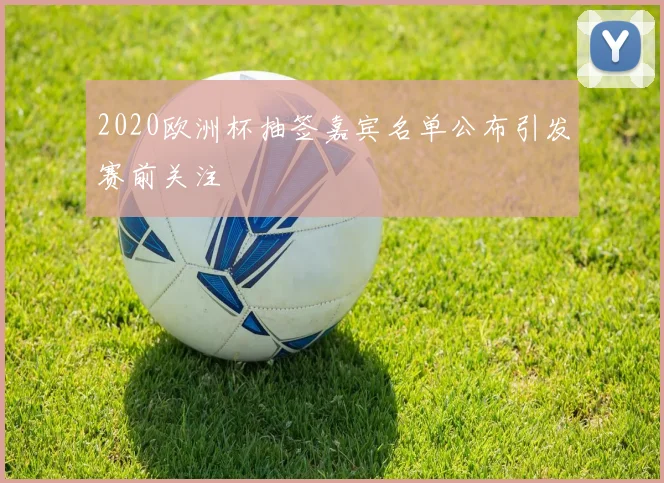 2020欧洲杯抽签嘉宾名单公布引发赛前关注