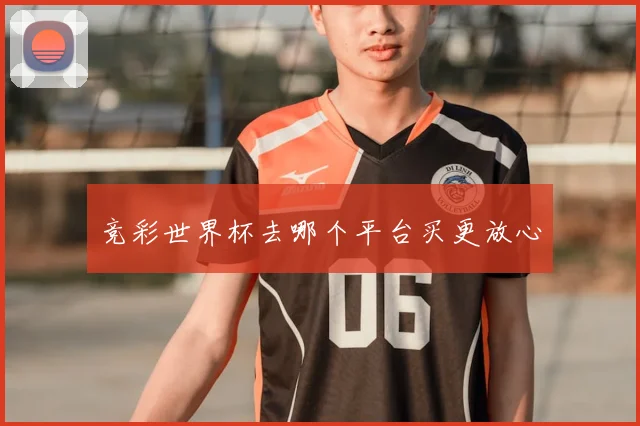 竞彩世界杯去哪个平台买更放心