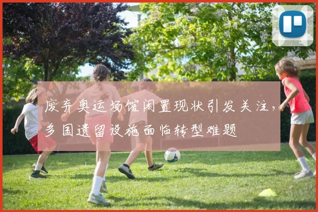 废弃奥运场馆闲置现状引发关注，多国遗留设施面临转型难题
