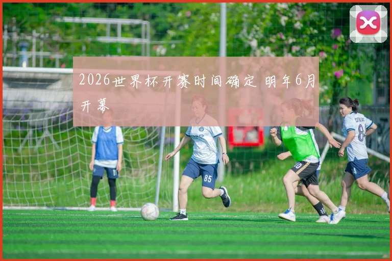 2026世界杯开赛时间确定 明年6月开幕