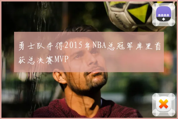 勇士队夺得2015年NBA总冠军库里首获总决赛MVP