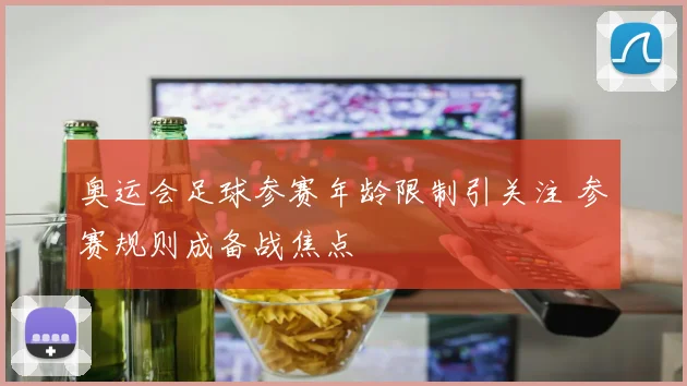 奥运会足球参赛年龄限制引关注 参赛规则成备战焦点