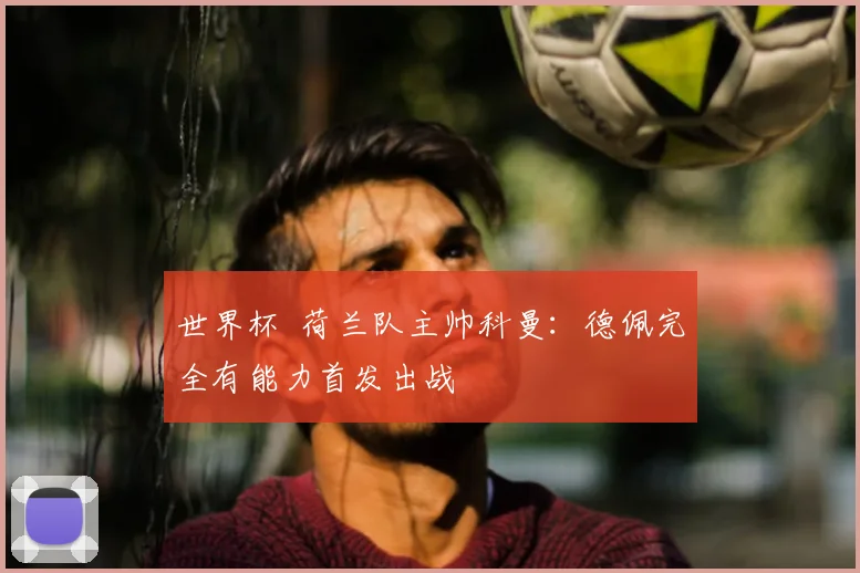 世界杯 荷兰队主帅科曼:德佩完全有能力首发出战