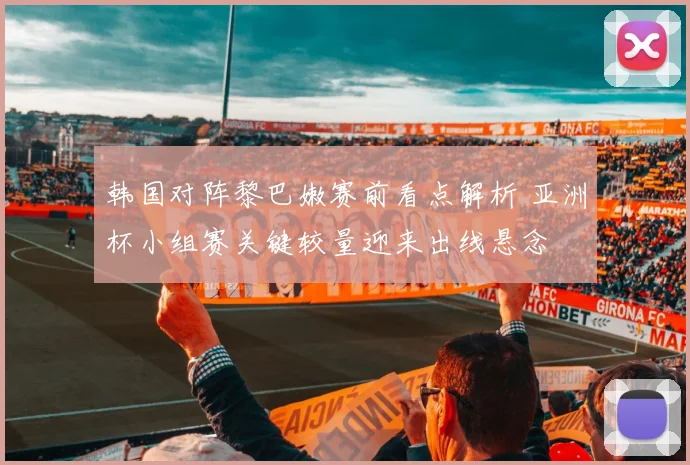 韩国对阵黎巴嫩赛前看点解析 亚洲杯小组赛关键较量迎来出线悬念
