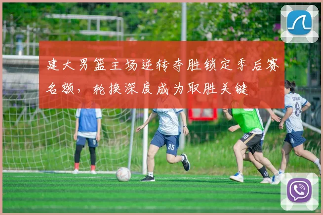 建大男篮主场逆转夺胜锁定季后赛名额，轮换深度成为取胜关键