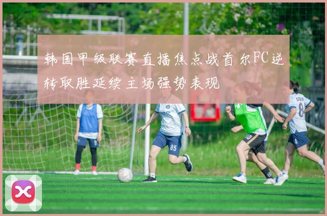 韩国甲级联赛直播焦点战首尔FC逆转取胜延续主场强势表现