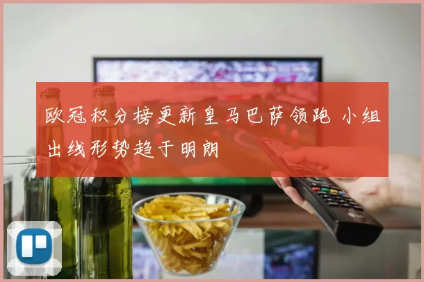 欧冠积分榜更新皇马巴萨领跑 小组出线形势趋于明朗