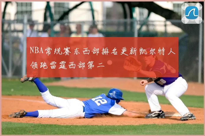 NBA常规赛东西部排名更新凯尔特人领跑雷霆西部第二