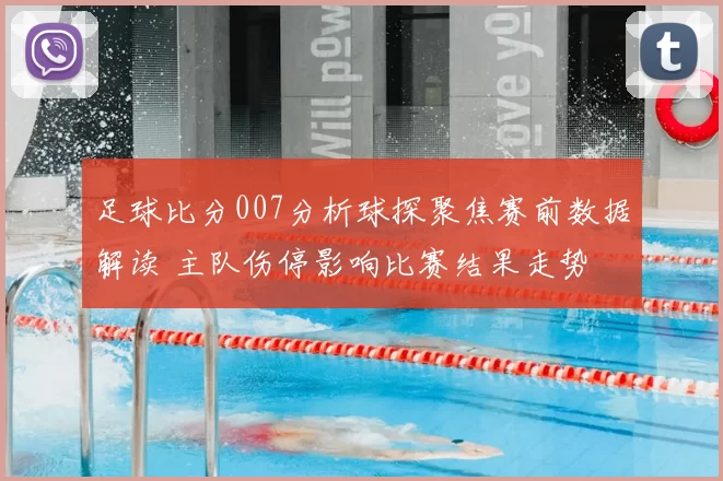 足球比分007分析球探聚焦赛前数据解读 主队伤停影响比赛结果走势