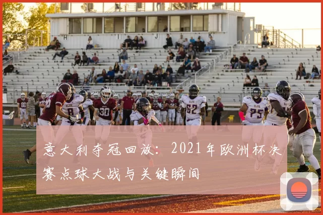 意大利夺冠回放：2021年欧洲杯决赛点球大战与关键瞬间