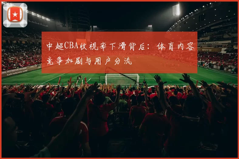 中超CBA收视率下滑背后：体育内容竞争加剧与用户分流