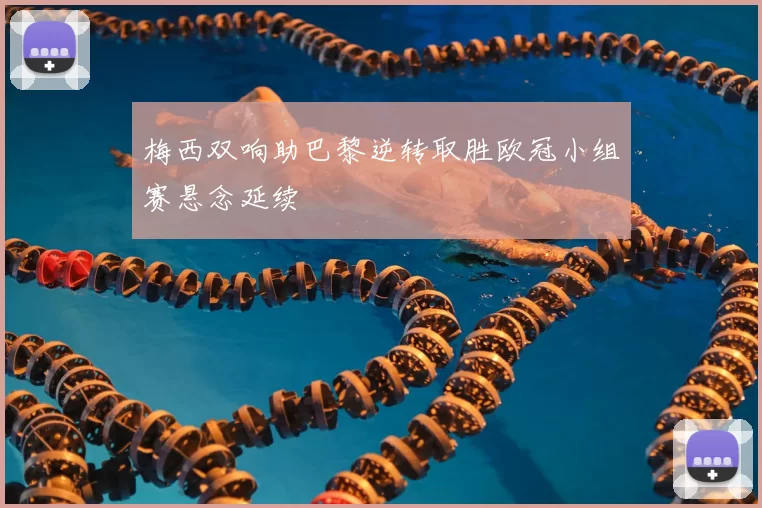 梅西双响助巴黎逆转取胜欧冠小组赛悬念延续