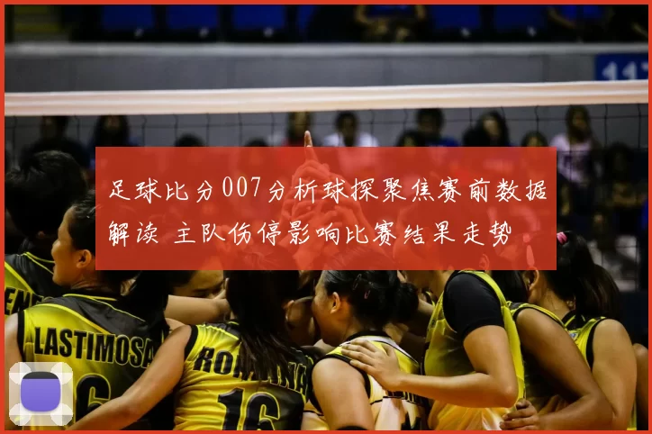 足球比分007分析球探聚焦赛前数据解读 主队伤停影响比赛结果走势