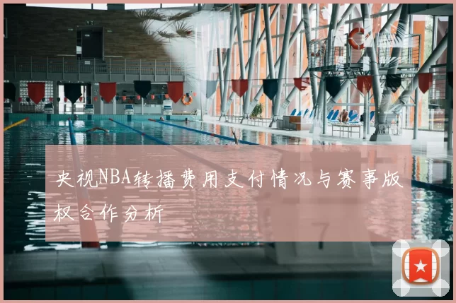 央视NBA转播费用支付情况与赛事版权合作分析