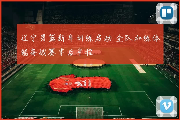 辽宁男篮新年训练启动 全队加练体能备战赛季后半程