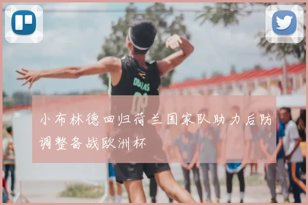 小布林德回归荷兰国家队助力后防调整备战欧洲杯