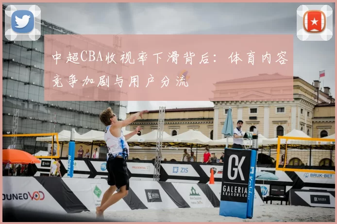 中超CBA收视率下滑背后：体育内容竞争加剧与用户分流