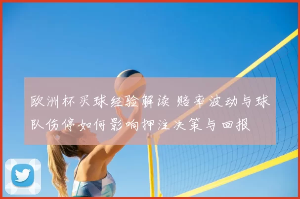 欧洲杯买球经验解读 赔率波动与球队伤停如何影响押注决策与回报