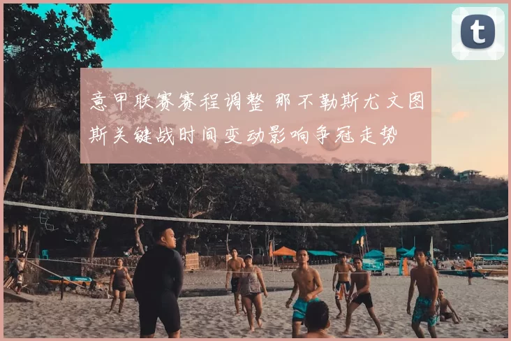 意甲联赛赛程调整 那不勒斯尤文图斯关键战时间变动影响争冠走势