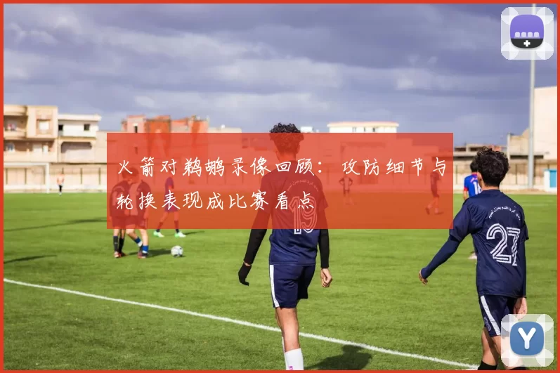 火箭对鹈鹕录像回顾：攻防细节与轮换表现成比赛看点