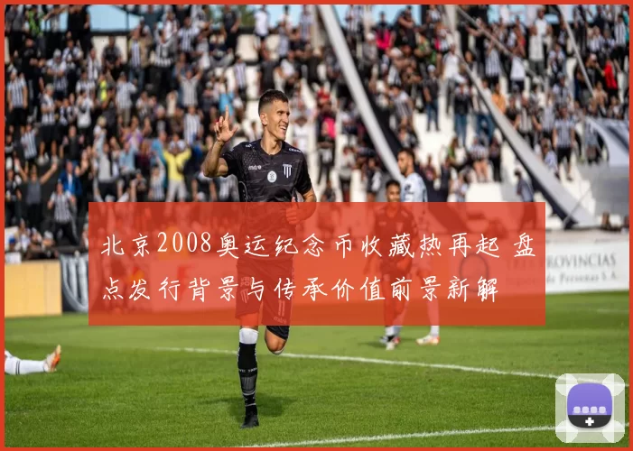 北京2008奥运纪念币收藏热再起 盘点发行背景与传承价值前景新解