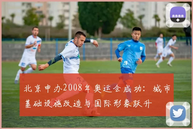 北京申办2008年奥运会成功：城市基础设施改造与国际形象跃升