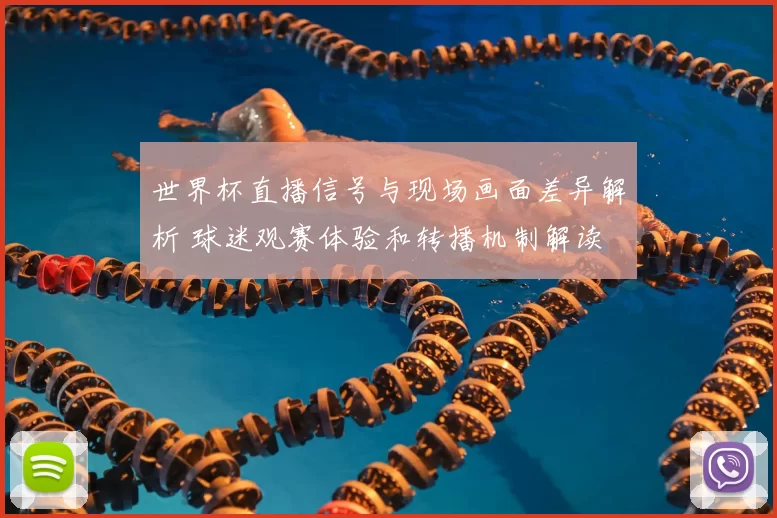 世界杯直播信号与现场画面差异解析 球迷观赛体验和转播机制解读