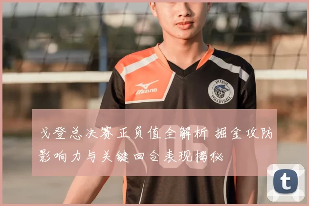 戈登总决赛正负值全解析 掘金攻防影响力与关键回合表现揭秘