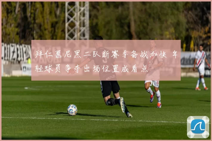 拜仁慕尼黑二队新赛季备战加快 年轻球员争夺出场位置成看点