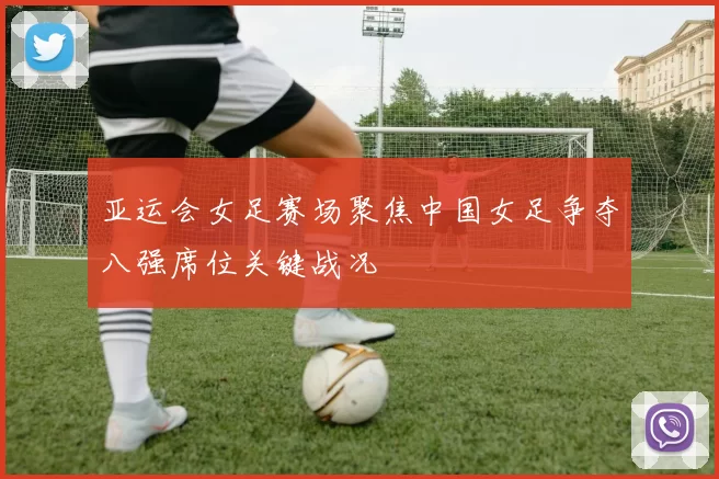 亚运会女足赛场聚焦中国女足争夺八强席位关键战况
