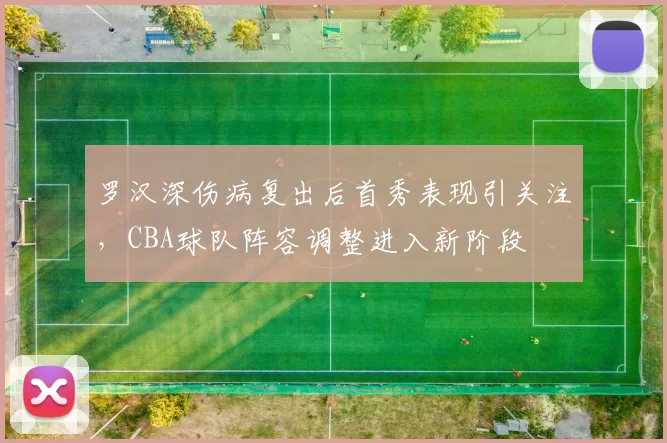 罗汉深伤病复出后首秀表现引关注，CBA球队阵容调整进入新阶段