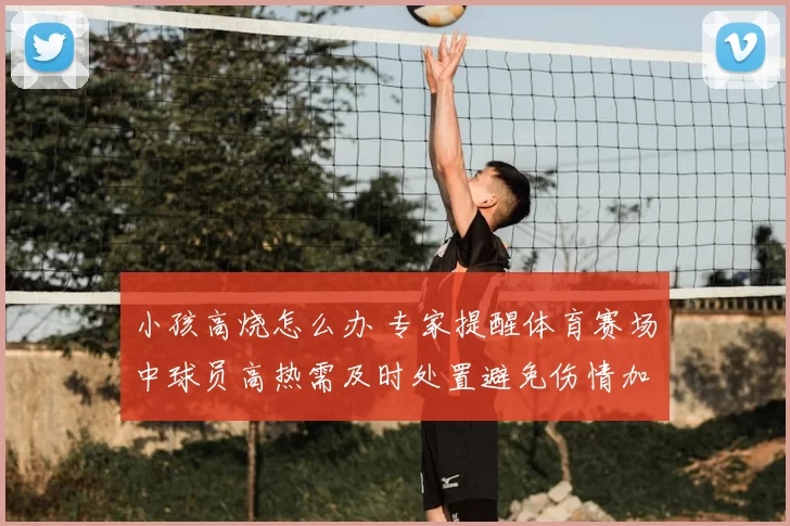 小孩高烧怎么办 专家提醒体育赛场中球员高热需及时处置避免伤情加重