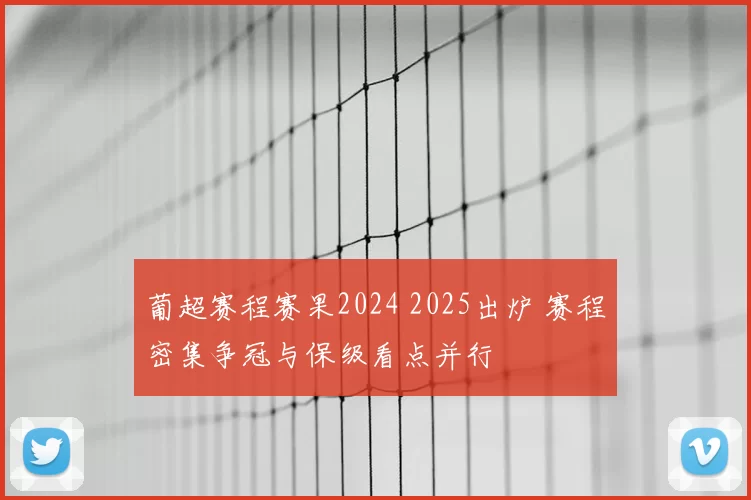 葡超赛程赛果2024 2025出炉 赛程密集争冠与保级看点并行