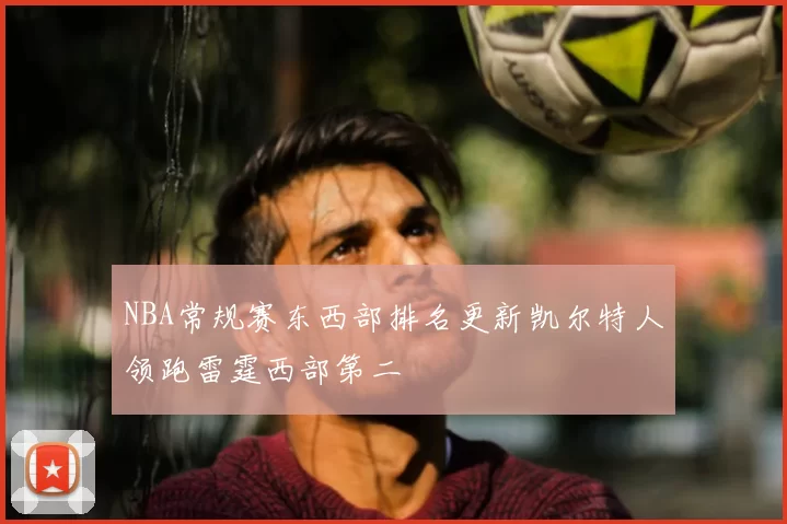 NBA常规赛东西部排名更新凯尔特人领跑雷霆西部第二