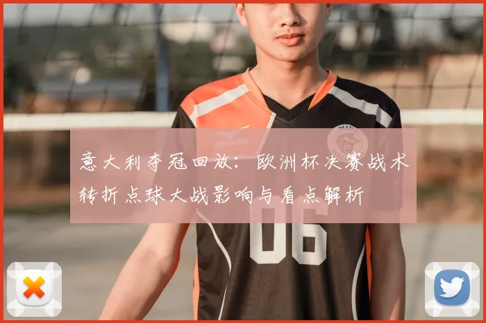 意大利夺冠回放：欧洲杯决赛战术转折点球大战影响与看点解析