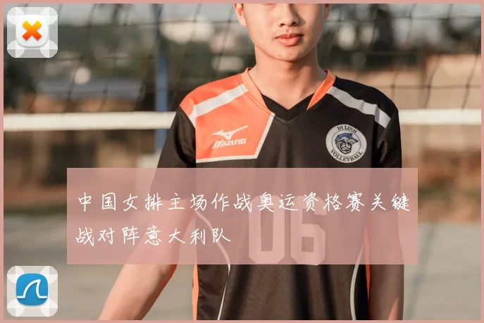 中国女排主场作战奥运资格赛关键战对阵意大利队