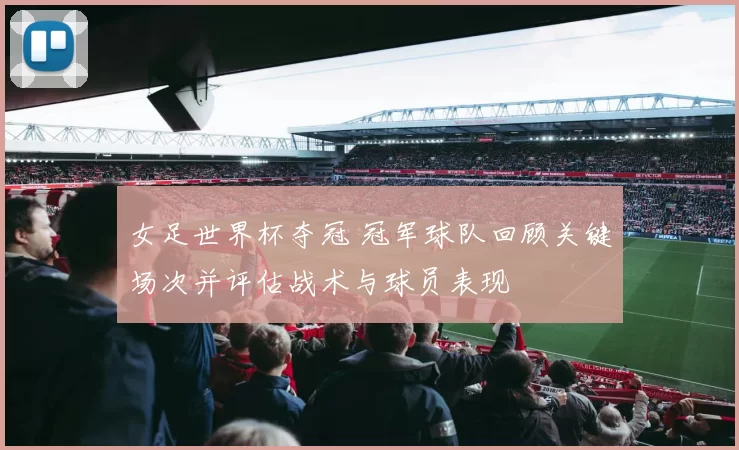 女足世界杯夺冠 冠军球队回顾关键场次并评估战术与球员表现