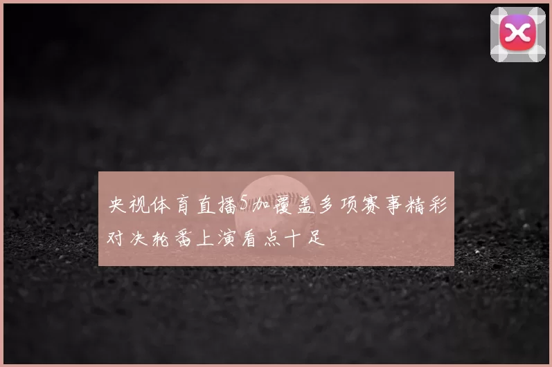央视体育直播5加覆盖多项赛事精彩对决轮番上演看点十足